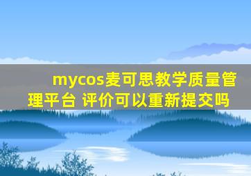 mycos麦可思教学质量管理平台 评价可以重新提交吗